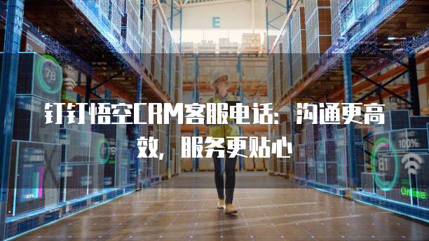 钉钉悟空CRM客服电话:沟通更高效,服务更贴心
