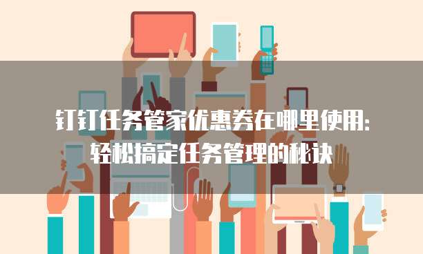 钉钉任务管家优惠券在哪里使用:轻松搞定任务管理的秘诀