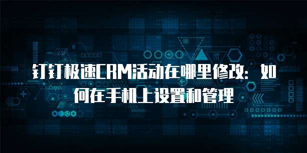 钉钉极速CRM活动在哪里修改：如何在手机上设置和管理