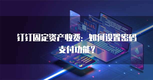 钉钉固定资产收费:如何设置密码支付功能?