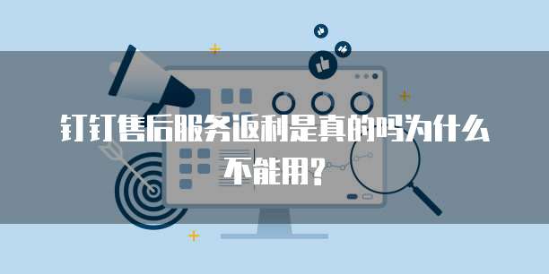 钉钉售后服务返利是真的吗为什么不能用?