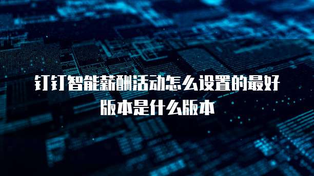 钉钉智能薪酬活动怎么设置的最好版本是什么版本