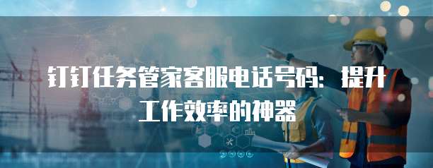 钉钉任务管家客服电话号码:提升工作效率的神器