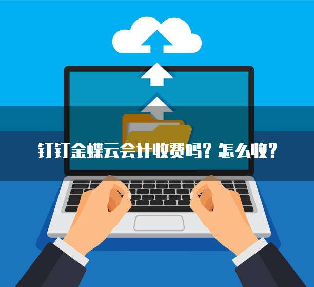 钉钉金蝶云会计收费吗?怎么收?