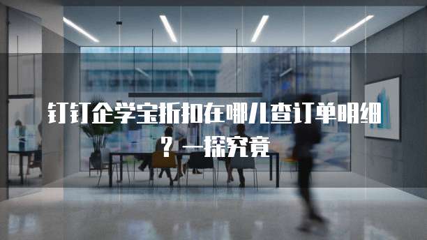 钉钉企学宝折扣在哪儿查订单明细？一探究竟