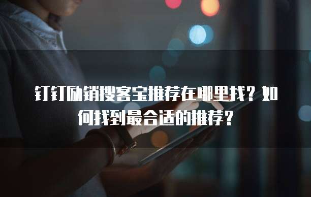 钉钉励销搜客宝推荐在哪里找?如何找到最合适的推荐?
