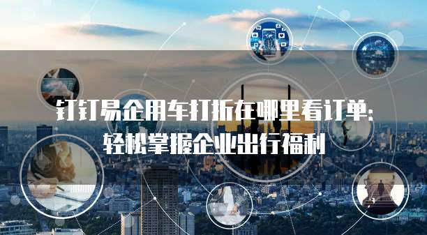 钉钉易企用车打折在哪里看订单:轻松掌握企业出行福利