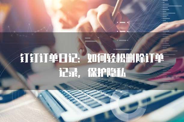钉钉订单日记:如何轻松删除订单记录,保护隐私