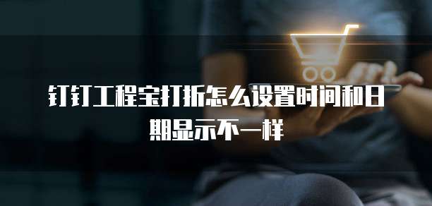钉钉工程宝打折怎么设置时间和日期显示不一样