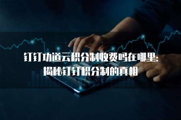 钉钉功道云积分制收费吗在哪里:揭秘钉钉积分制的真相