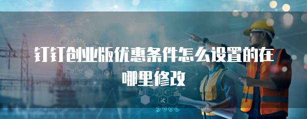 钉钉创业版优惠条件怎么设置的在哪里修改