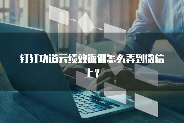 钉钉功道云绩效返佣怎么弄到微信上?