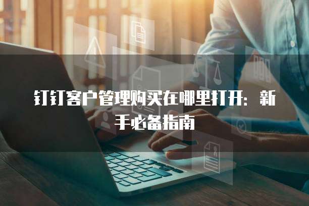 钉钉客户管理购买在哪里打开:新手必备指南