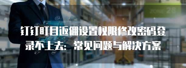 钉钉盯目返佣设置权限修改密码登录不上去:常见问题与解决方案