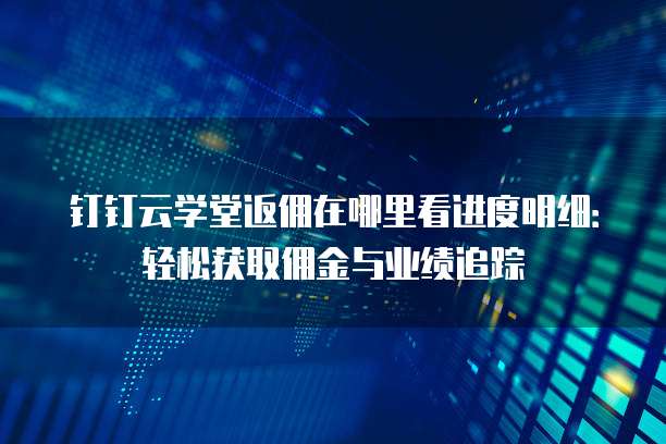 钉钉云学堂返佣在哪里看进度明细:轻松获取佣金与业绩追踪