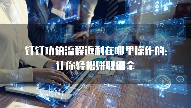 钉钉功倍流程返利在哪里操作的:让你轻松赚取佣金