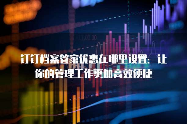 钉钉档案管家优惠在哪里设置:让你的管理工作更加高效便捷