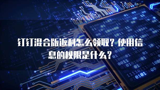 钉钉混合版返利怎么领取?使用信息的权限是什么?
