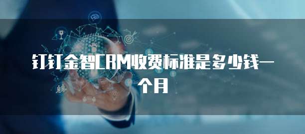 钉钉金智CRM收费标准是多少钱一个月