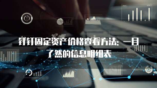 钉钉固定资产价格查看方法: 一目了然的信息明细表