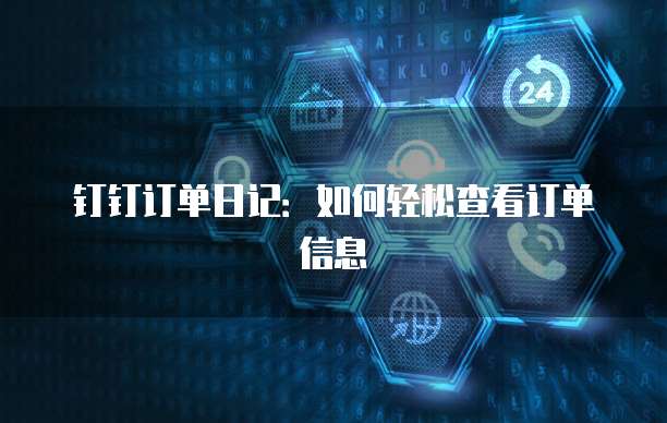 钉钉订单日记：如何轻松查看订单信息