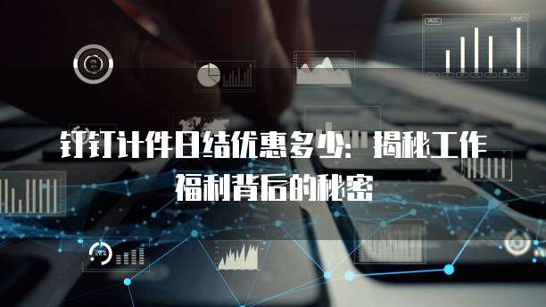钉钉计件日结优惠多少：揭秘工作福利背后的秘密
