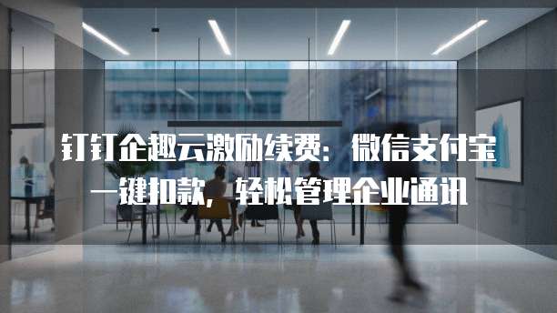 钉钉企趣云激励续费:微信支付宝一键扣款,轻松管理企业通讯
