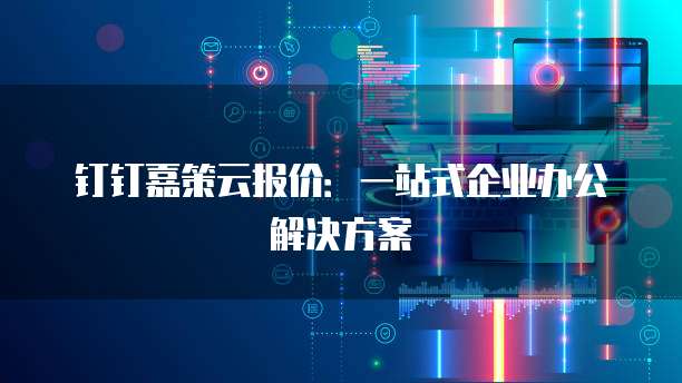 钉钉嘉策云报价：一站式企业办公解决方案