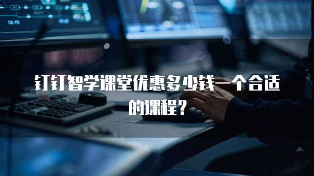 钉钉智学课堂优惠多少钱一个合适的课程?