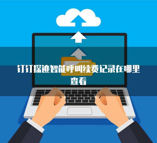 钉钉探迹智能呼叫续费记录在哪里查看