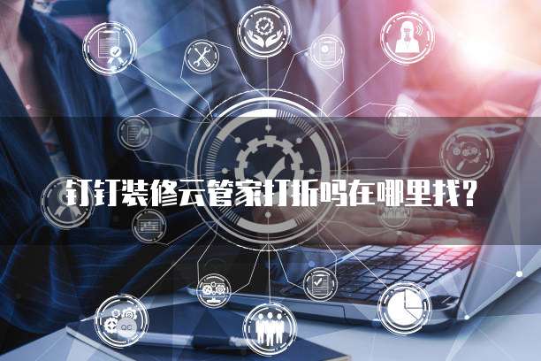 钉钉装修云管家打折吗在哪里找?
