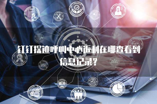 钉钉探迹呼叫中心返利在哪查看到信息记录?