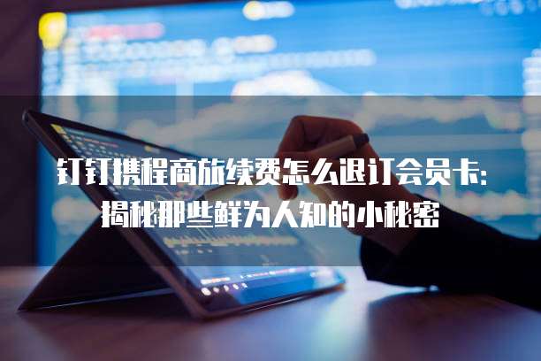 钉钉携程商旅续费怎么退订会员卡:揭秘那些鲜为人知的小秘密