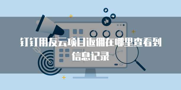 钉钉用友云项目返佣在哪里查看到信息记录