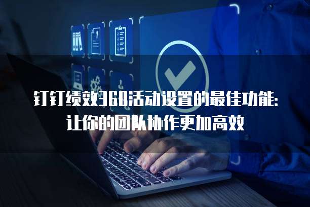 钉钉绩效360活动设置的最佳功能：让你的团队协作更加高效