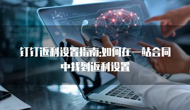 钉钉返利设置指南:如何在一站合同中找到返利设置