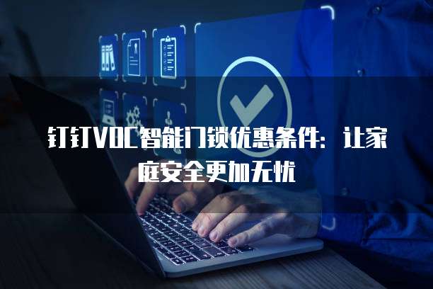 钉钉VOC智能门锁优惠条件:让家庭安全更加无忧