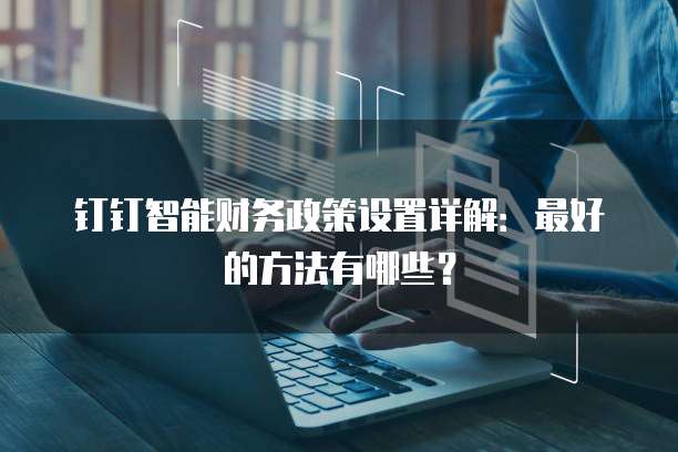 钉钉智能财务政策设置详解:最好的方法有哪些?