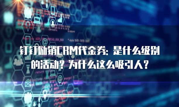 钉钉励销CRM代金券: 是什么级别的活动?为什么这么吸引人?