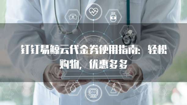 钉钉易鲸云代金券使用指南:轻松购物,优惠多多