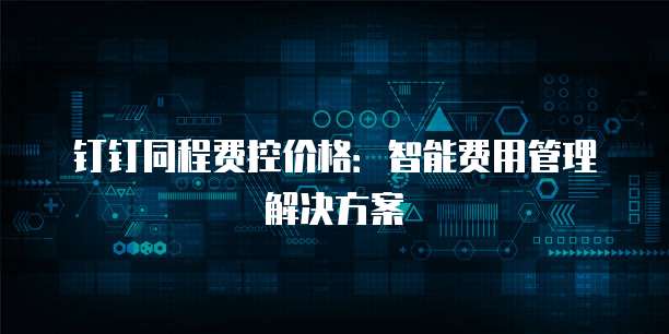 钉钉同程费控价格:智能费用管理解决方案