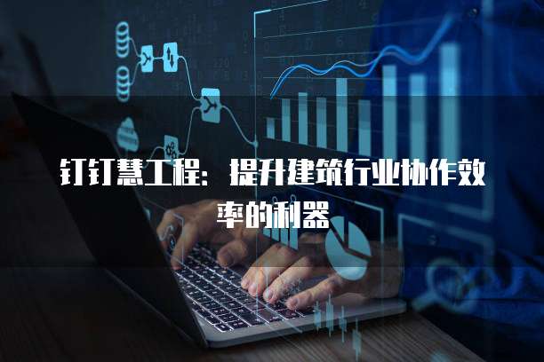 钉钉慧工程:提升建筑行业协作效率的利器