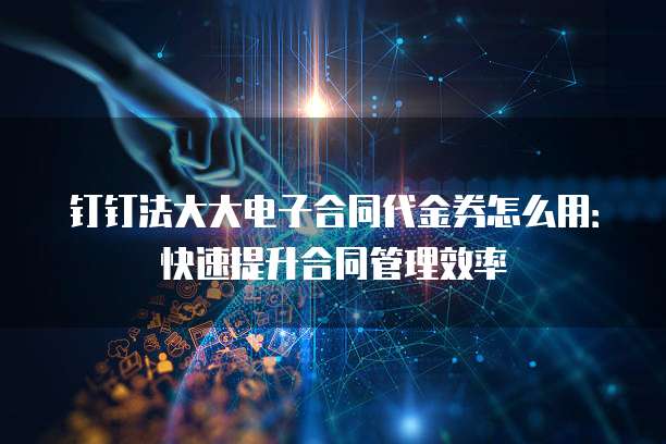 钉钉法大大电子合同代金券怎么用:快速提升合同管理效率