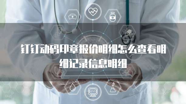 钉钉动码印章报价明细怎么查看明细记录信息明细