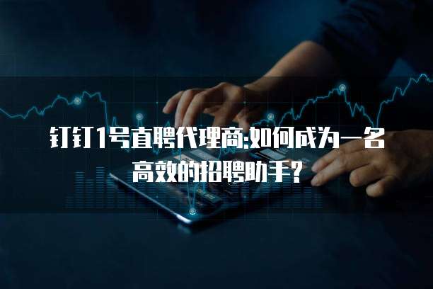 钉钉1号直聘代理商:如何成为一名高效的招聘助手?