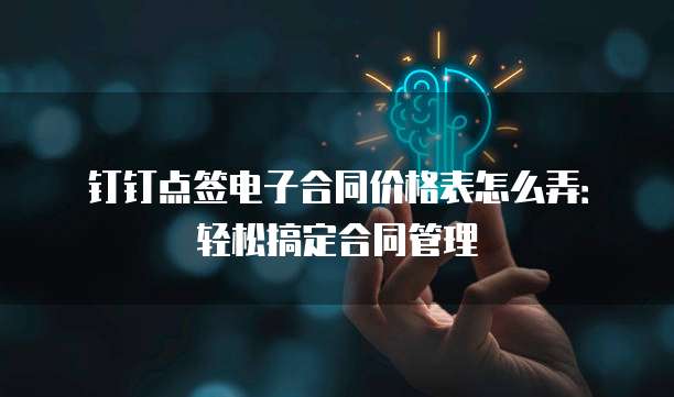 钉钉点签电子合同价格表怎么弄:轻松搞定合同管理