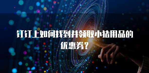 钉钉上如何找到并领取小猪用品的优惠券?