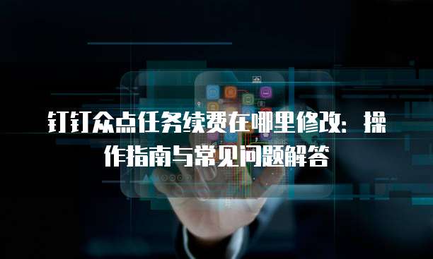 钉钉众点任务续费在哪里修改:操作指南与常见问题解答