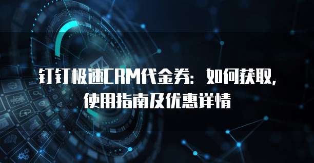 钉钉极速CRM代金券:如何获取,使用指南及优惠详情
