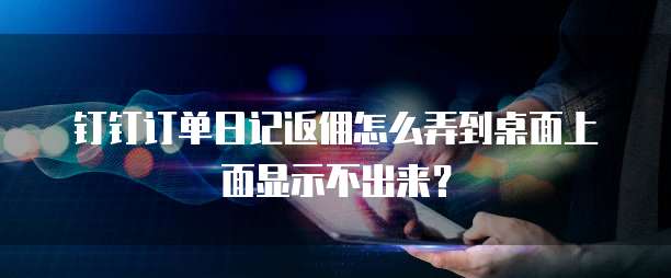 钉钉订单日记返佣怎么弄到桌面上面显示不出来?